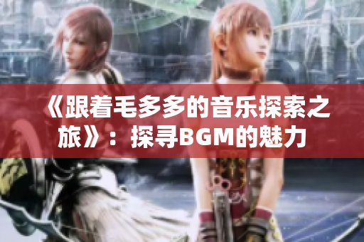 《跟着毛多多的音乐探索之旅》：探寻BGM的魅力