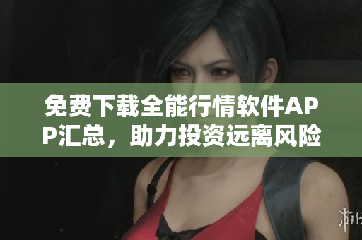 免费下载全能行情软件APP汇总，助力投资远离风险