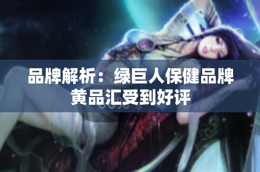 品牌解析：绿巨人保健品牌黄品汇受到好评