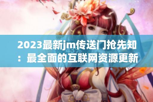 2023最新jm传送门抢先知：最全面的互联网资源更新！