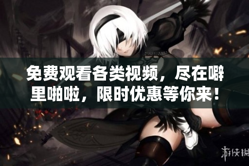 免费观看各类视频，尽在噼里啪啦，限时优惠等你来！