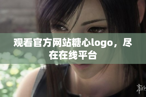 观看官方网站糖心logo，尽在在线平台