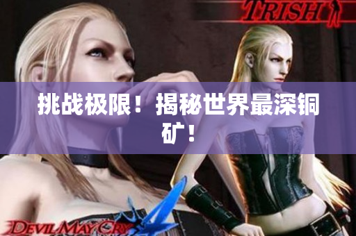 挑战极限！揭秘世界最深铜矿！