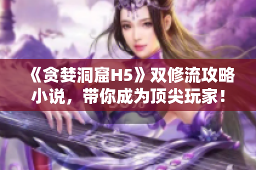 《贪婪洞窟H5》双修流攻略小说，带你成为顶尖玩家！