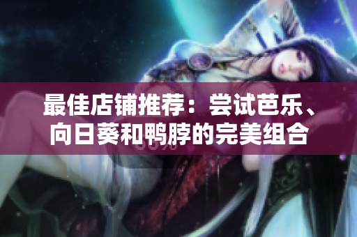 最佳店铺推荐：尝试芭乐、向日葵和鸭脖的完美组合