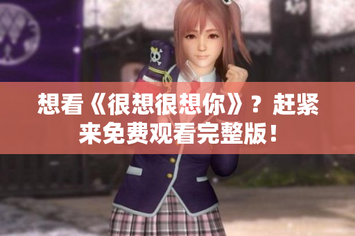 想看《很想很想你》？赶紧来免费观看完整版！