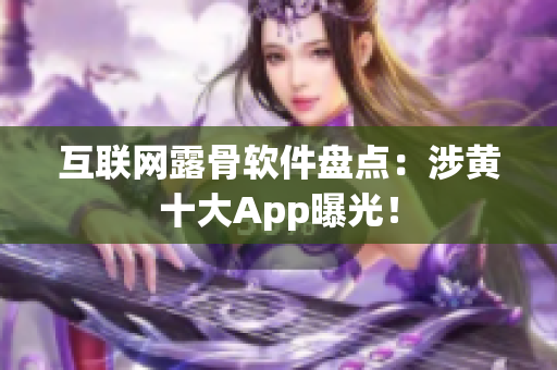 互联网露骨软件盘点：涉黄十大App曝光！