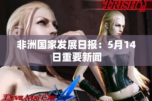 非洲国家发展日报：5月14日重要新闻