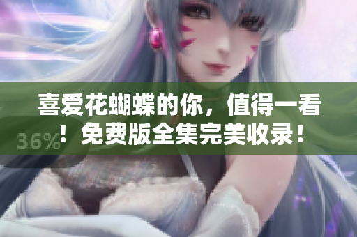 喜爱花蝴蝶的你，值得一看！免费版全集完美收录！