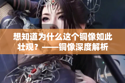 想知道为什么这个铜像如此壮观？——铜像深度解析