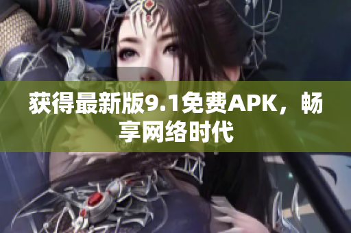 获得最新版9.1免费APK，畅享网络时代