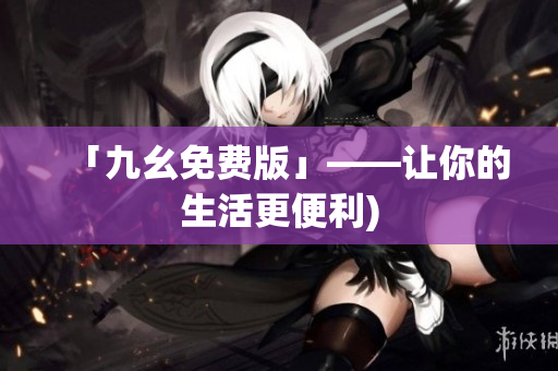 「九幺免费版」——让你的生活更便利)