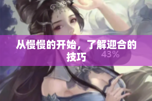 从慢慢的开始，了解迎合的技巧