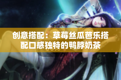 创意搭配：草莓丝瓜芭乐搭配口感独特的鸭脖奶茶