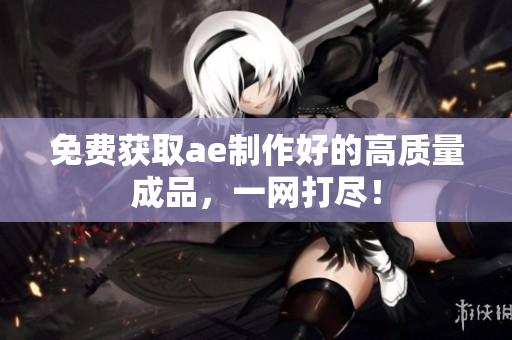 免费获取ae制作好的高质量成品，一网打尽！