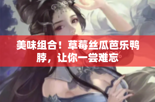 美味组合！草莓丝瓜芭乐鸭脖，让你一尝难忘