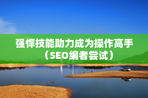 强悍技能助力成为操作高手（SEO编者尝试）