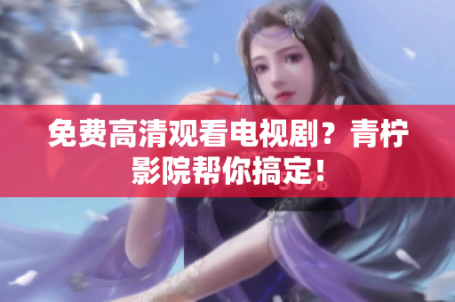免费高清观看电视剧？青柠影院帮你搞定！