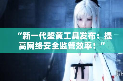 “新一代鉴黄工具发布：提高网络安全监管效率！”