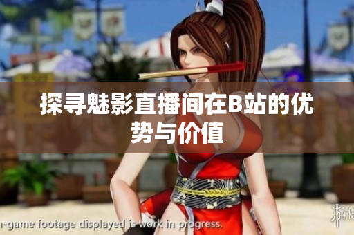 探寻魅影直播间在B站的优势与价值