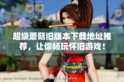 超级蘑菇旧版本下载地址推荐，让你畅玩怀旧游戏！