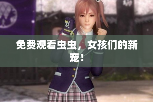 免费观看虫虫，女孩们的新宠！