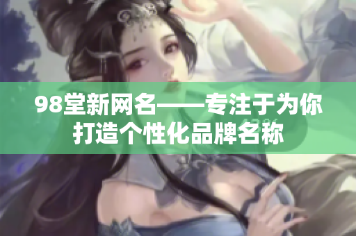98堂新网名——专注于为你打造个性化品牌名称