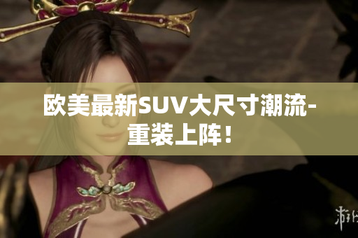 欧美最新SUV大尺寸潮流-重装上阵！