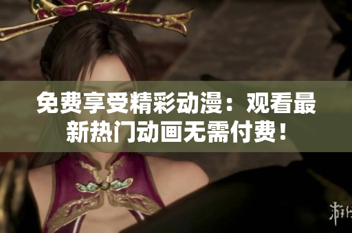 免费享受精彩动漫：观看最新热门动画无需付费！