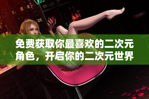 免费获取你最喜欢的二次元角色，开启你的二次元世界之旅！