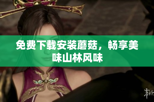 免费下载安装蘑菇，畅享美味山林风味