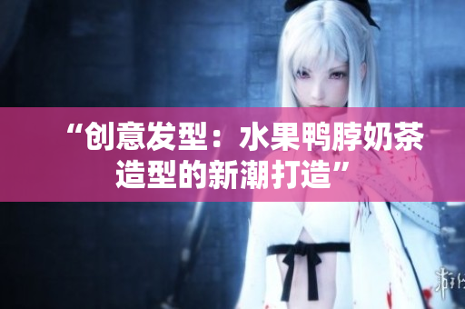 “创意发型：水果鸭脖奶茶造型的新潮打造”