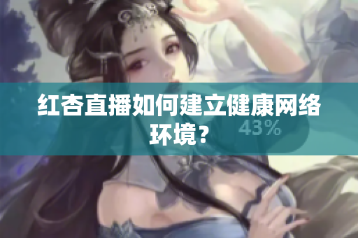 红杏直播如何建立健康网络环境？