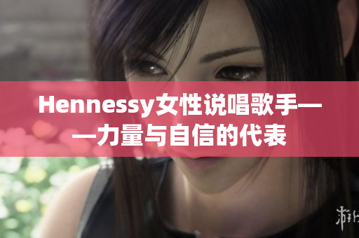Hennessy女性说唱歌手——力量与自信的代表