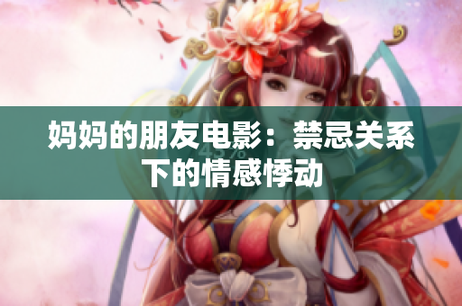妈妈的朋友电影：禁忌关系下的情感悸动