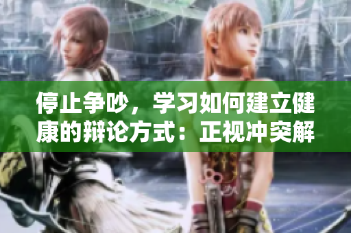 停止争吵，学习如何建立健康的辩论方式：正视冲突解决问题