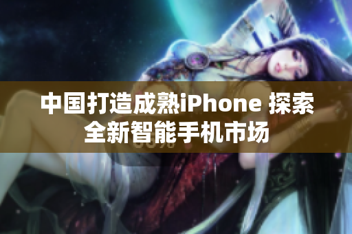 中国打造成熟iPhone 探索全新智能手机市场