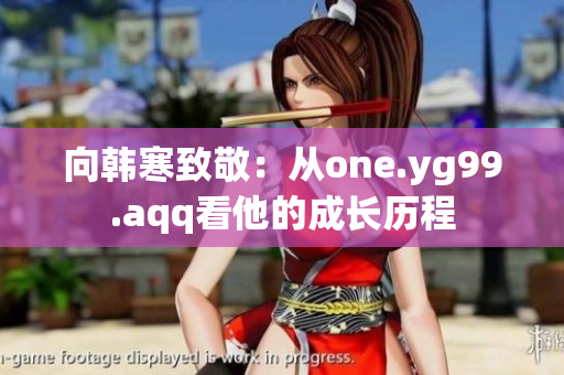 向韩寒致敬：从one.yg99.aqq看他的成长历程