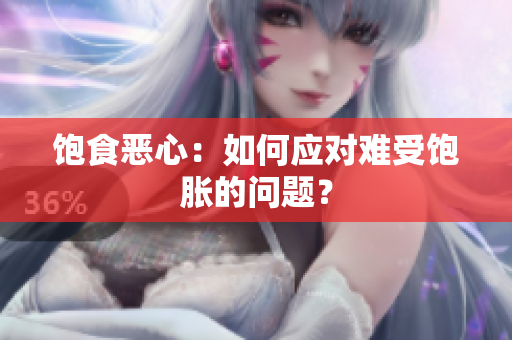 饱食恶心：如何应对难受饱胀的问题？