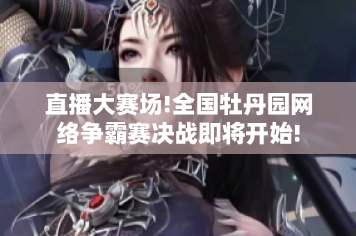 直播大赛场!全国牡丹园网络争霸赛决战即将开始!