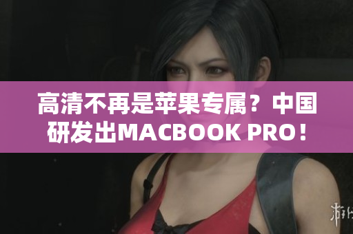 高清不再是苹果专属？中国研发出MACBOOK PRO！