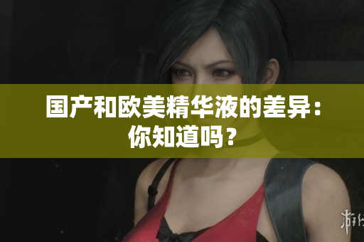 国产和欧美精华液的差异：你知道吗？