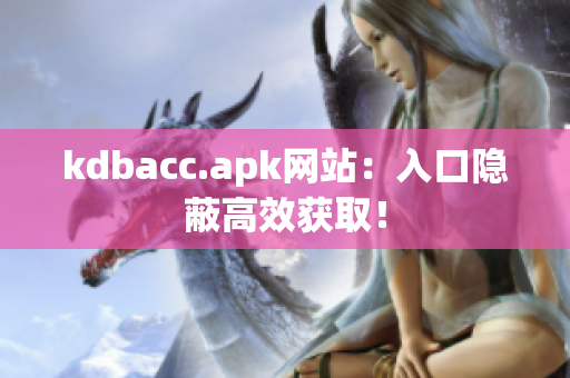 kdbacc.apk网站：入口隐蔽高效获取！