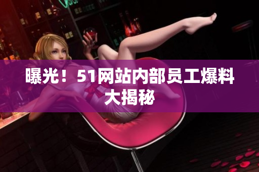 曝光！51网站内部员工爆料大揭秘