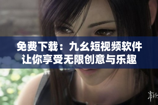 免费下载：九幺短视频软件让你享受无限创意与乐趣