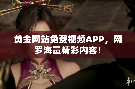 黄金网站免费视频APP，网罗海量精彩内容！