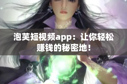 泡芙短视频app：让你轻松赚钱的秘密地！