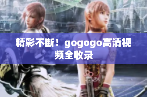 精彩不断！gogogo高清视频全收录