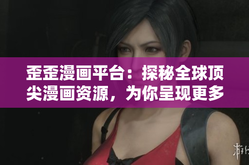 歪歪漫画平台：探秘全球顶尖漫画资源，为你呈现更多特色佳作