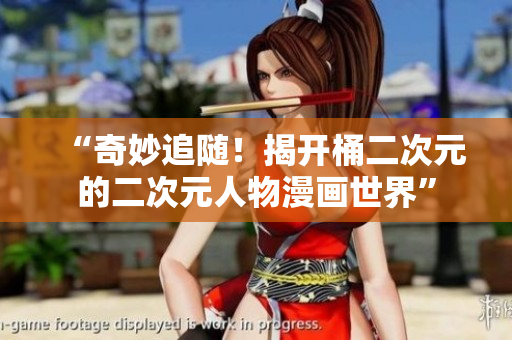 “奇妙追随！揭开桶二次元的二次元人物漫画世界”